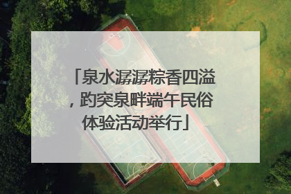 泉水潺潺粽香四溢，趵突泉畔端午民俗体验活动举行
