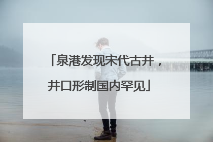 泉港发现宋代古井，井口形制国内罕见