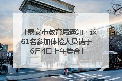 泰安市教育局通知：这61名参加体检人员请于6月4日上午集合