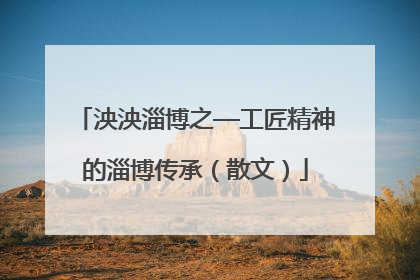 泱泱淄博之—工匠精神的淄博传承（散文）