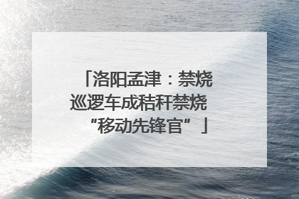 洛阳孟津：禁烧巡逻车成秸秆禁烧“移动先锋官”