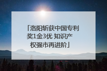 洛阳斩获中国专利奖1金3优 知识产权强市再进阶