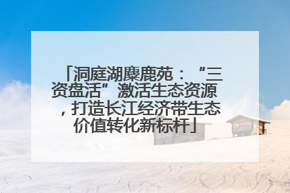 洞庭湖麋鹿苑：“三资盘活”激活生态资源，打造长江经济带生态价值转化新标杆