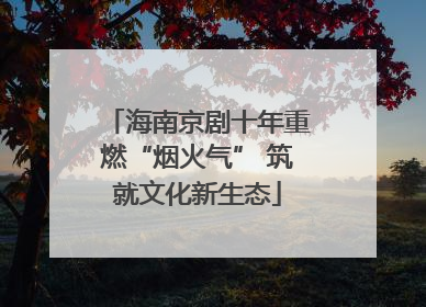 海南京剧十年重燃“烟火气” 筑就文化新生态