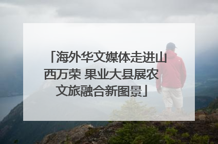 海外华文媒体走进山西万荣 果业大县展农文旅融合新图景