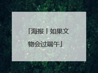 海报丨如果文物会过端午
