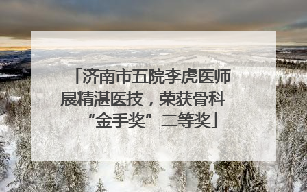 济南市五院李虎医师展精湛医技，荣获骨科“金手奖”二等奖