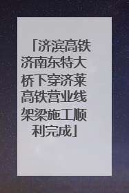 济滨高铁济南东特大桥下穿济莱高铁营业线架梁施工顺利完成