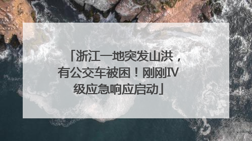 浙江一地突发山洪，有公交车被困！刚刚Ⅳ级应急响应启动
