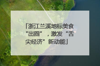 浙江兰溪地标美食“出圈”，激发“舌尖经济”新动能