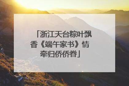 浙江天台粽叶飘香《端午家书》情牵归侨侨眷