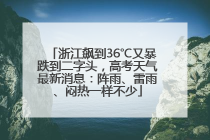 浙江飙到36℃又暴跌到二字头，高考天气最新消息：阵雨、雷雨、闷热一样不少