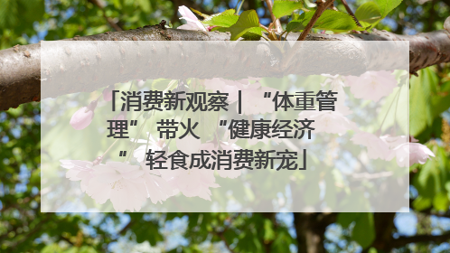 消费新观察｜“体重管理” 带火 “健康经济” 轻食成消费新宠