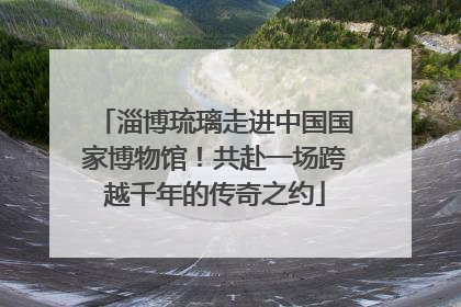 淄博琉璃走进中国国家博物馆！共赴一场跨越千年的传奇之约