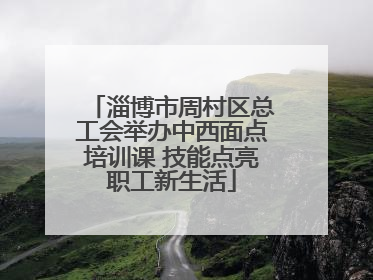 淄博市周村区总工会举办中西面点培训课 技能点亮职工新生活
