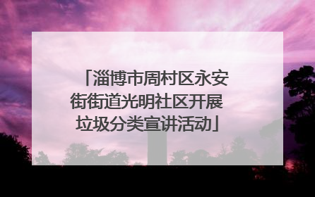 淄博市周村区永安街街道光明社区开展垃圾分类宣讲活动