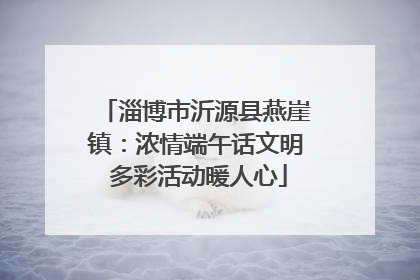 淄博市沂源县燕崖镇：浓情端午话文明 多彩活动暖人心
