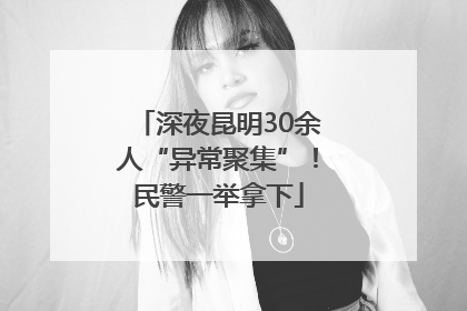 深夜昆明30余人“异常聚集”！民警一举拿下