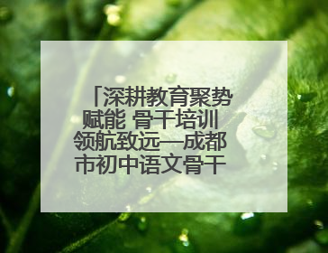 深耕教育聚势赋能 骨干培训领航致远—成都市初中语文骨干教师培训班