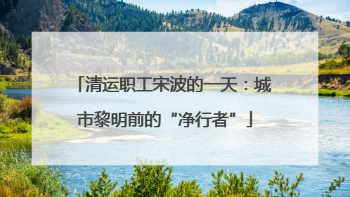 清运职工宋波的一天：城市黎明前的“净行者”