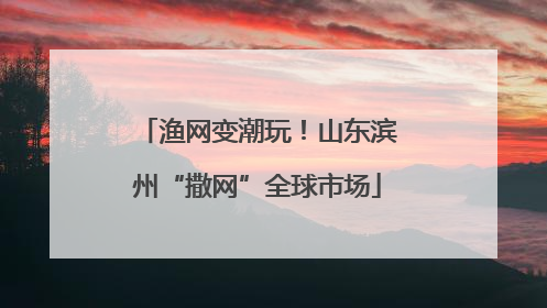 渔网变潮玩！山东滨州“撒网”全球市场