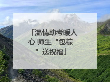 温情助考暖人心 师生“包粽”送祝福