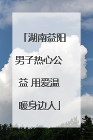 湖南益阳男子热心公益 用爱温暖身边人