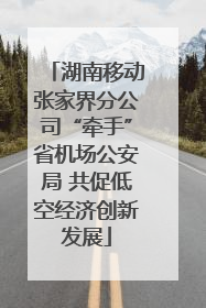 湖南移动张家界分公司“牵手”省机场公安局 共促低空经济创新发展