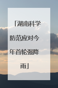 湖南科学防范应对今年首轮强降雨