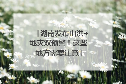 湖南发布山洪+地灾双预警！这些地方需要注意