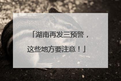 湖南再发三预警，这些地方要注意！