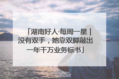 湖南好人·每周一星｜没有双手，她靠双脚敲出一年千万业务标书