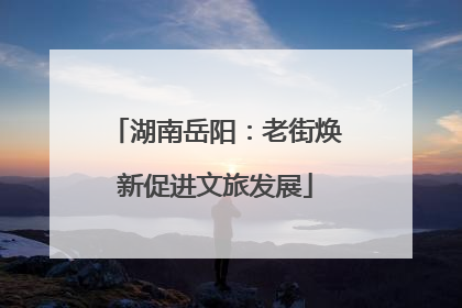 湖南岳阳：老街焕新促进文旅发展