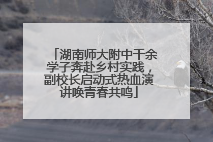 湖南师大附中千余学子奔赴乡村实践，副校长启动式热血演讲唤青春共鸣