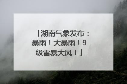 湖南气象发布：暴雨！大暴雨！9级雷暴大风！