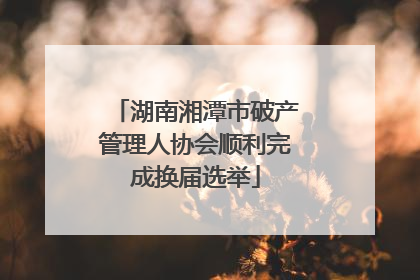 湖南湘潭市破产管理人协会顺利完成换届选举