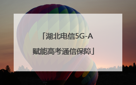 湖北电信5G-A赋能高考通信保障