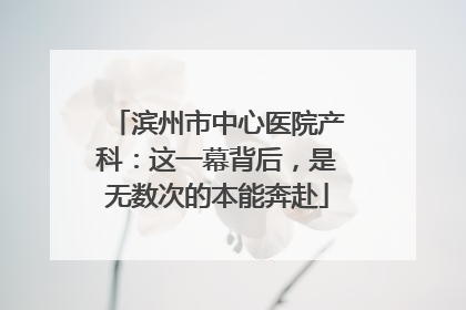 滨州市中心医院产科：这一幕背后，是无数次的本能奔赴
