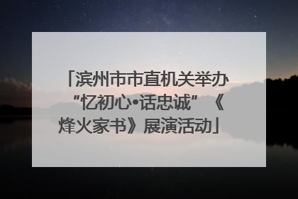 滨州市市直机关举办“忆初心•话忠诚”《烽火家书》展演活动