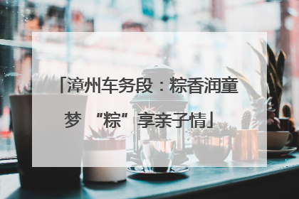 漳州车务段：粽香润童梦 “粽”享亲子情