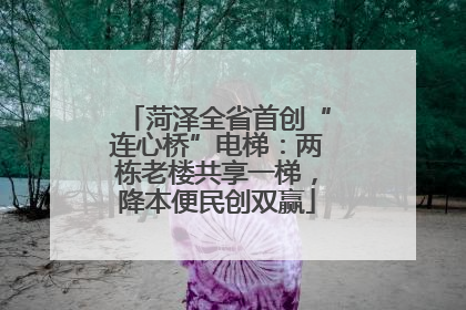 菏泽全省首创“连心桥”电梯：两栋老楼共享一梯，降本便民创双赢