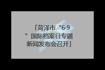 菏泽市“6·9”国际档案日专题新闻发布会召开