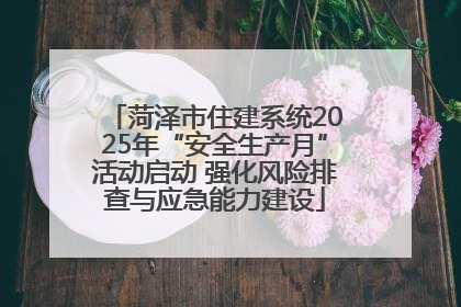 菏泽市住建系统2025年“安全生产月”活动启动 强化风险排查与应急能力建设