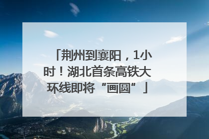 荆州到襄阳，1小时！湖北首条高铁大环线即将“画圆”