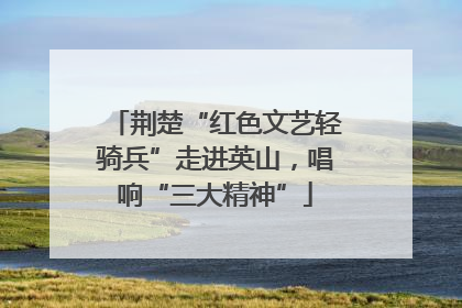 荆楚“红色文艺轻骑兵”走进英山，唱响“三大精神”