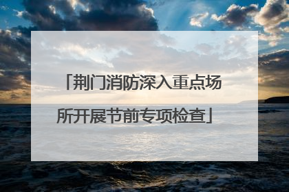 荆门消防深入重点场所开展节前专项检查