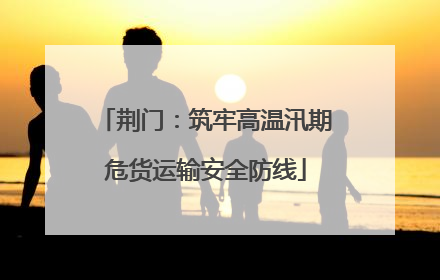 荆门：筑牢高温汛期危货运输安全防线