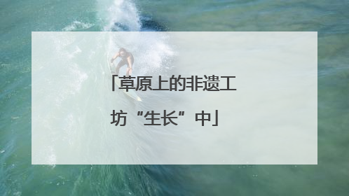 草原上的非遗工坊“生长”中