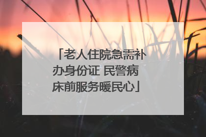 老人住院急需补办身份证 民警病床前服务暖民心
