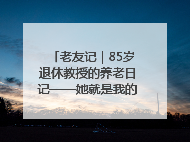 老友记｜85岁退休教授的养老日记——她就是我的“绿野仙庄”